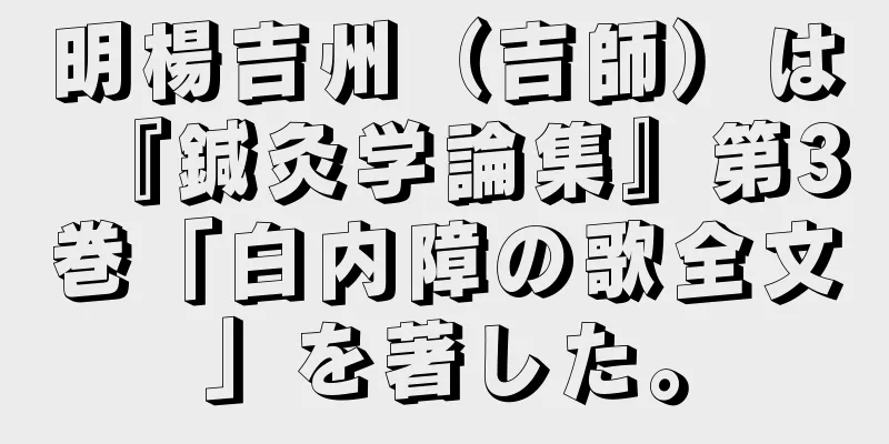 明楊吉州（吉師）は『鍼灸学論集』第3巻「白内障の歌全文」を著した。