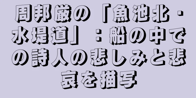 周邦厳の「魚池北・水堤道」：船の中での詩人の悲しみと悲哀を描写