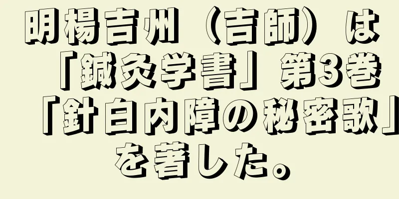 明楊吉州（吉師）は「鍼灸学書」第3巻「針白内障の秘密歌」を著した。