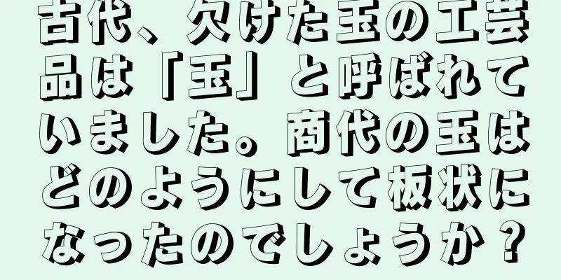 古代、欠けた玉の工芸品は「玉」と呼ばれていました。商代の玉はどのようにして板状になったのでしょうか？