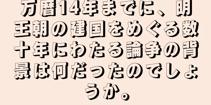万暦14年までに、明王朝の建国をめぐる数十年にわたる論争の背景は何だったのでしょうか。