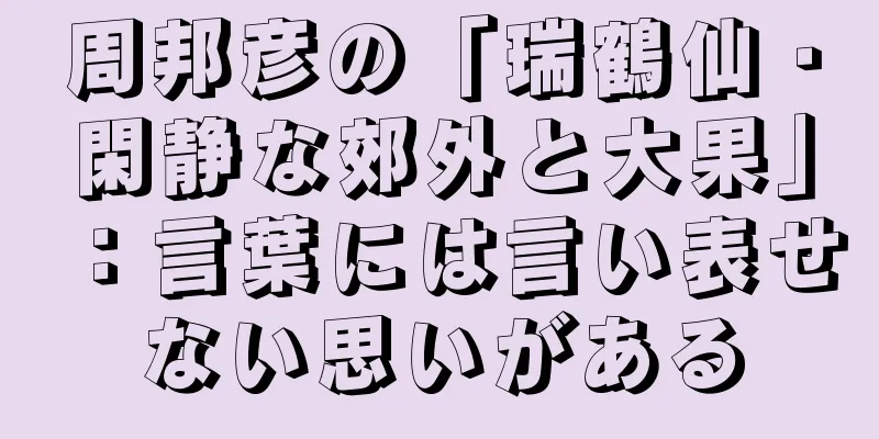 周邦彦の「瑞鶴仙・閑静な郊外と大果」：言葉には言い表せない思いがある