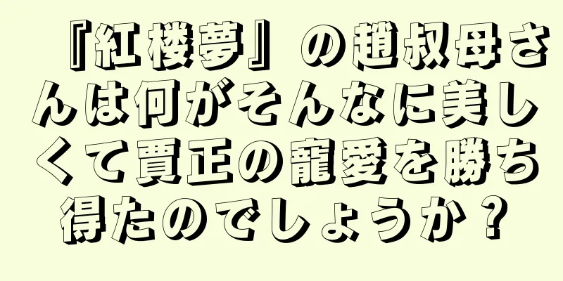 『紅楼夢』の趙叔母さんは何がそんなに美しくて賈正の寵愛を勝ち得たのでしょうか？
