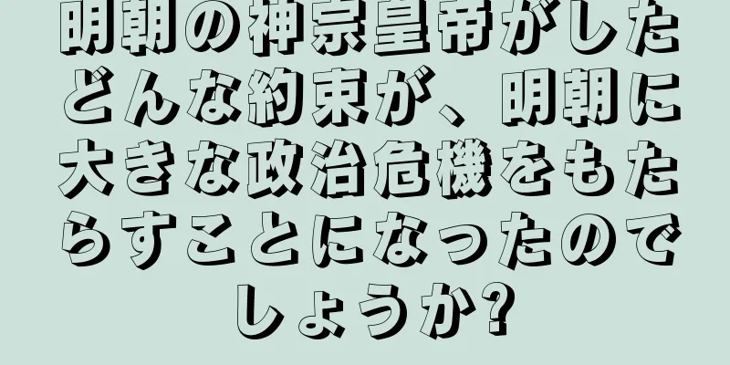 明朝の神宗皇帝がしたどんな約束が、明朝に大きな政治危機をもたらすことになったのでしょうか?