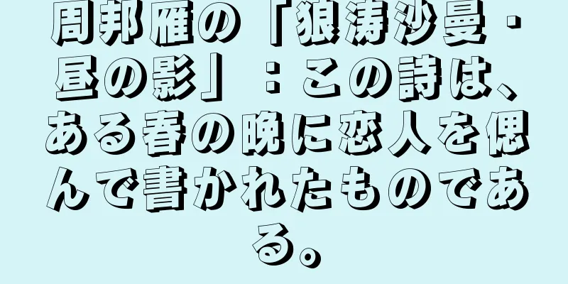 周邦雁の「狼涛沙曼・昼の影」：この詩は、ある春の晩に恋人を偲んで書かれたものである。