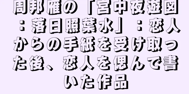 周邦雁の「宮中夜遊図：落日照葉水」：恋人からの手紙を受け取った後、恋人を偲んで書いた作品