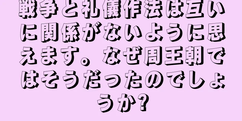 戦争と礼儀作法は互いに関係がないように思えます。なぜ周王朝ではそうだったのでしょうか?