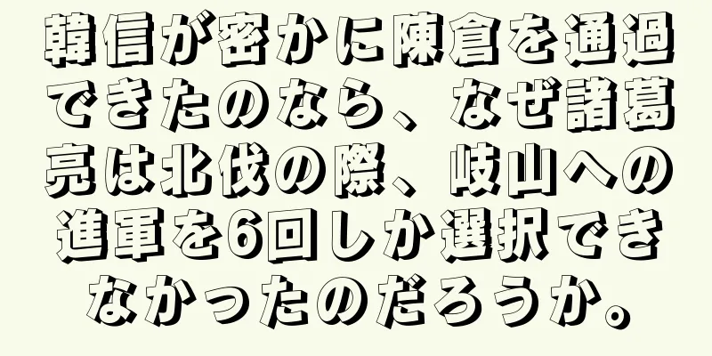 韓信が密かに陳倉を通過できたのなら、なぜ諸葛亮は北伐の際、岐山への進軍を6回しか選択できなかったのだろうか。