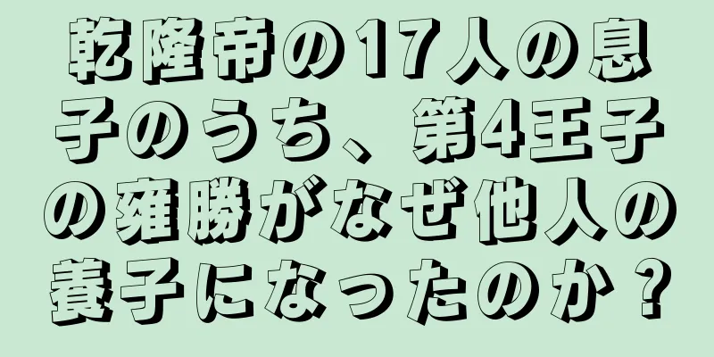 乾隆帝の17人の息子のうち、第4王子の雍勝がなぜ他人の養子になったのか？