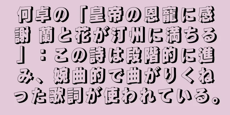 何卓の「皇帝の恩寵に感謝 蘭と花が汀州に満ちる」：この詩は段階的に進み、婉曲的で曲がりくねった歌詞が使われている。