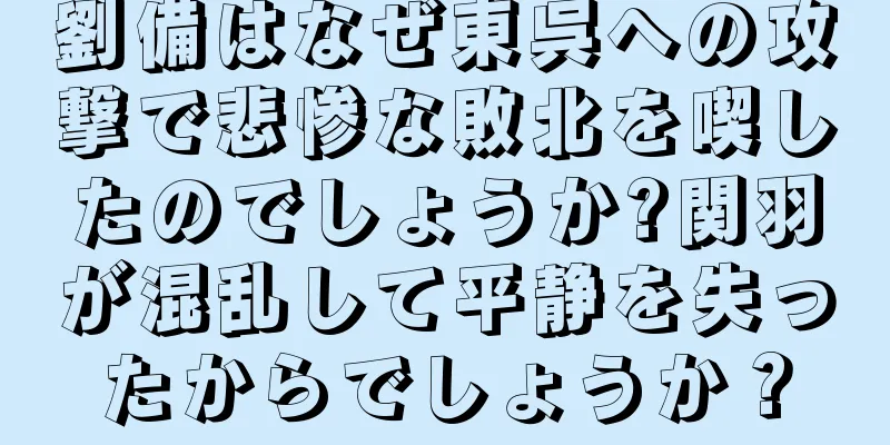 劉備はなぜ東呉への攻撃で悲惨な敗北を喫したのでしょうか?関羽が混乱して平静を失ったからでしょうか？