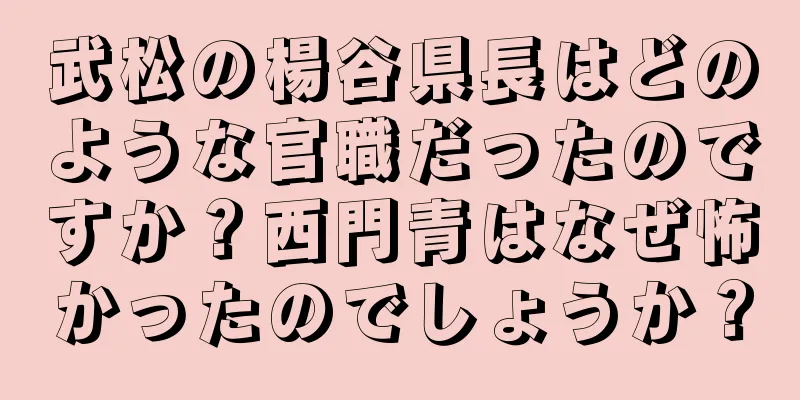 武松の楊谷県長はどのような官職だったのですか？西門青はなぜ怖かったのでしょうか？