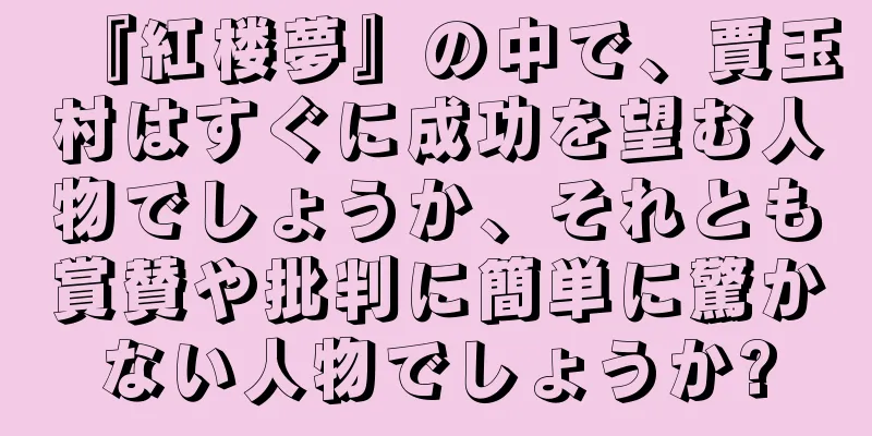 『紅楼夢』の中で、賈玉村はすぐに成功を望む人物でしょうか、それとも賞賛や批判に簡単に驚かない人物でしょうか?