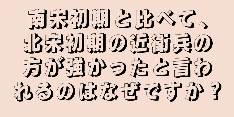 南宋初期と比べて、北宋初期の近衛兵の方が強かったと言われるのはなぜですか？