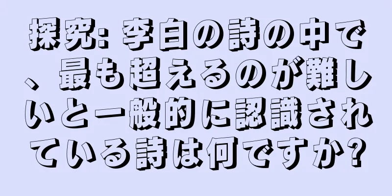 探究: 李白の詩の中で、最も超えるのが難しいと一般的に認識されている詩は何ですか?