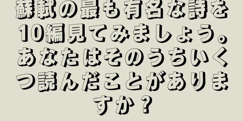 蘇軾の最も有名な詩を10編見てみましょう。あなたはそのうちいくつ読んだことがありますか？
