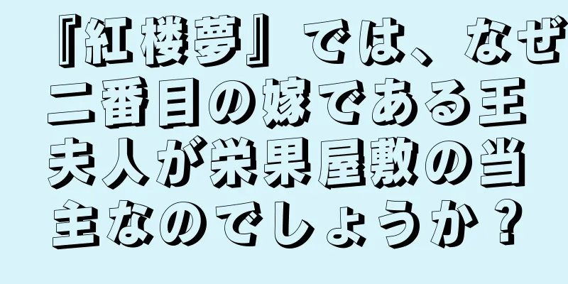『紅楼夢』では、なぜ二番目の嫁である王夫人が栄果屋敷の当主なのでしょうか？