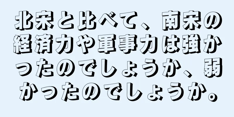 北宋と比べて、南宋の経済力や軍事力は強かったのでしょうか、弱かったのでしょうか。