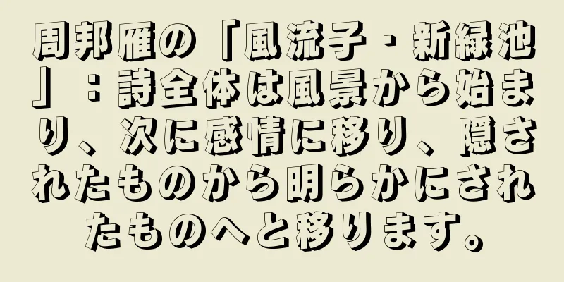 周邦雁の「風流子・新緑池」：詩全体は風景から始まり、次に感情に移り、隠されたものから明らかにされたものへと移ります。