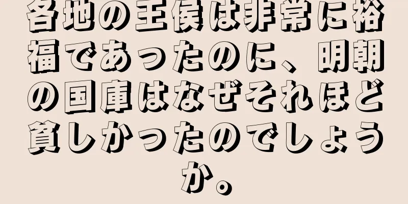 各地の王侯は非常に裕福であったのに、明朝の国庫はなぜそれほど貧しかったのでしょうか。