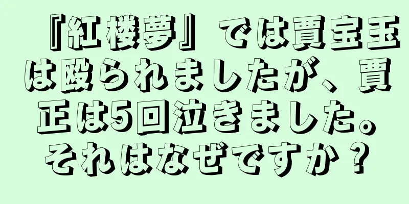 『紅楼夢』では賈宝玉は殴られましたが、賈正は5回泣きました。それはなぜですか？