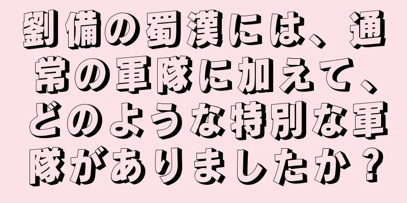劉備の蜀漢には、通常の軍隊に加えて、どのような特別な軍隊がありましたか？