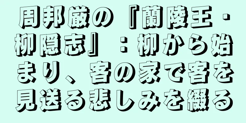 周邦厳の『蘭陵王・柳隠志』：柳から始まり、客の家で客を見送る悲しみを綴る