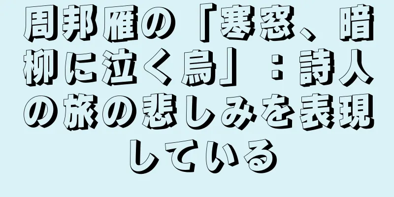 周邦雁の「寒窓、暗柳に泣く烏」：詩人の旅の悲しみを表現している