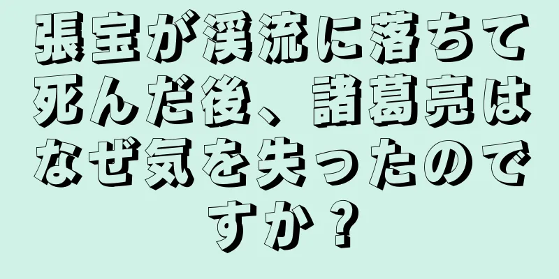 張宝が渓流に落ちて死んだ後、諸葛亮はなぜ気を失ったのですか？