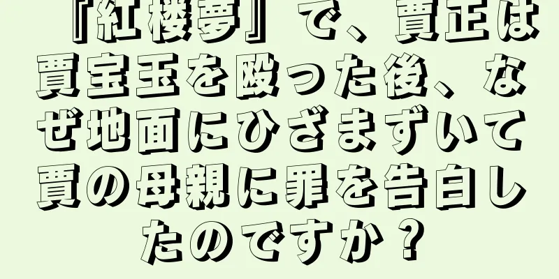 『紅楼夢』で、賈正は賈宝玉を殴った後、なぜ地面にひざまずいて賈の母親に罪を告白したのですか？