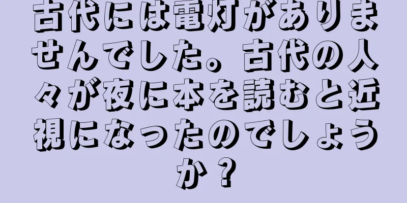 古代には電灯がありませんでした。古代の人々が夜に本を読むと近視になったのでしょうか？