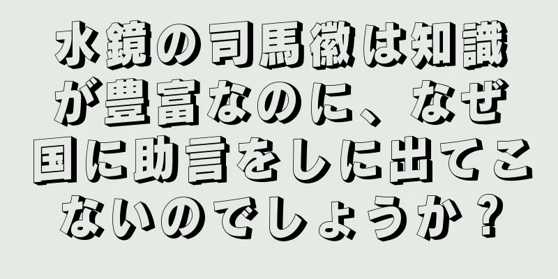 水鏡の司馬徽は知識が豊富なのに、なぜ国に助言をしに出てこないのでしょうか？