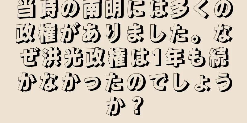 当時の南明には多くの政権がありました。なぜ洪光政権は1年も続かなかったのでしょうか？