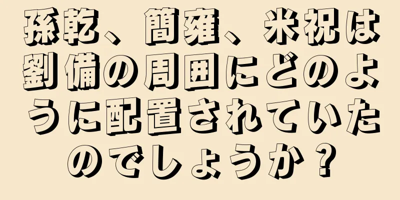 孫乾、簡雍、米祝は劉備の周囲にどのように配置されていたのでしょうか？