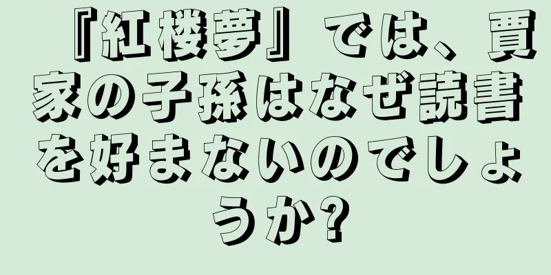 『紅楼夢』では、賈家の子孫はなぜ読書を好まないのでしょうか?