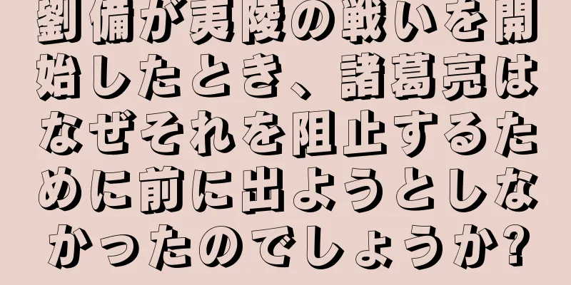 劉備が夷陵の戦いを開始したとき、諸葛亮はなぜそれを阻止するために前に出ようとしなかったのでしょうか?