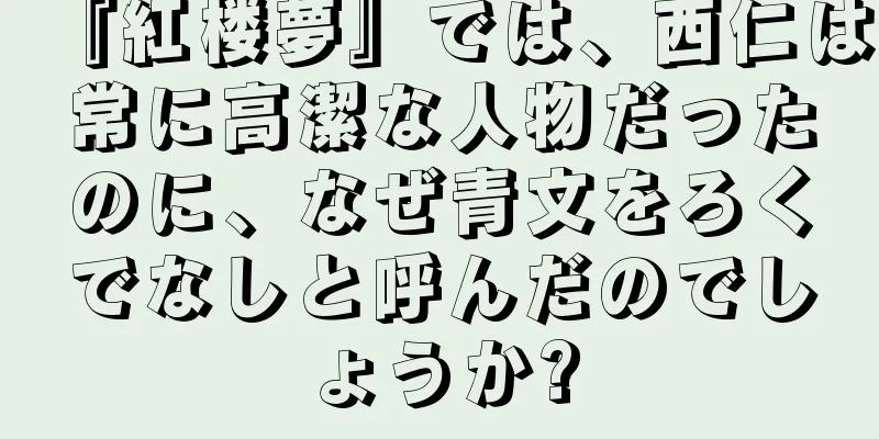『紅楼夢』では、西仁は常に高潔な人物だったのに、なぜ青文をろくでなしと呼んだのでしょうか?
