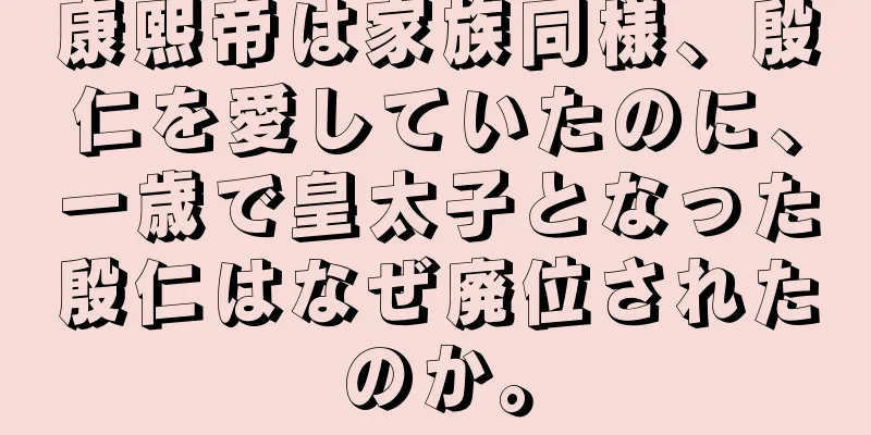 康熙帝は家族同様、殷仁を愛していたのに、一歳で皇太子となった殷仁はなぜ廃位されたのか。