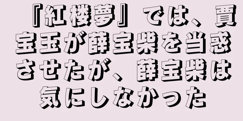 『紅楼夢』では、賈宝玉が薛宝柴を当惑させたが、薛宝柴は気にしなかった