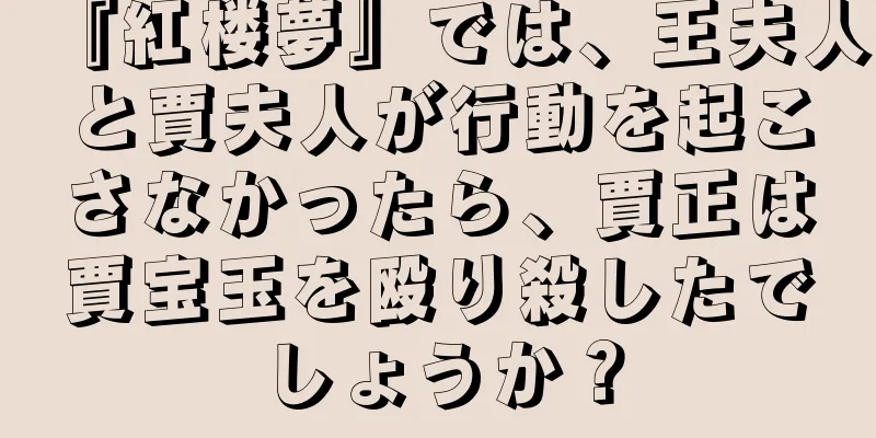 『紅楼夢』では、王夫人と賈夫人が行動を起こさなかったら、賈正は賈宝玉を殴り殺したでしょうか？