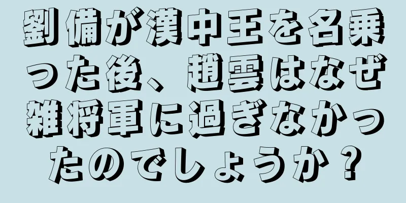 劉備が漢中王を名乗った後、趙雲はなぜ雑将軍に過ぎなかったのでしょうか？