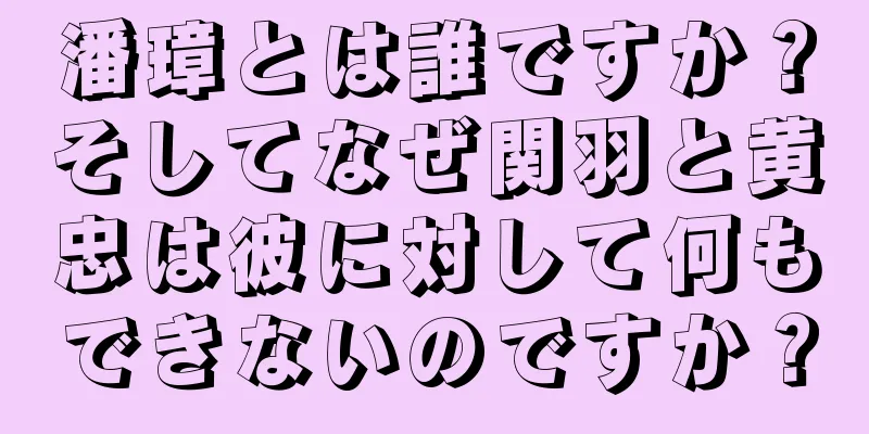 潘璋とは誰ですか？そしてなぜ関羽と黄忠は彼に対して何もできないのですか？