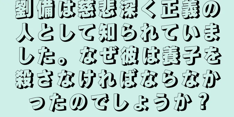 劉備は慈悲深く正義の人として知られていました。なぜ彼は養子を殺さなければならなかったのでしょうか？