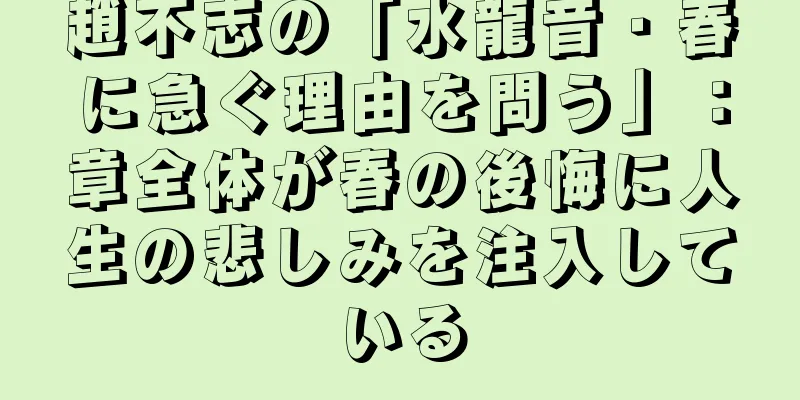 趙不志の「水龍音・春に急ぐ理由を問う」：章全体が春の後悔に人生の悲しみを注入している