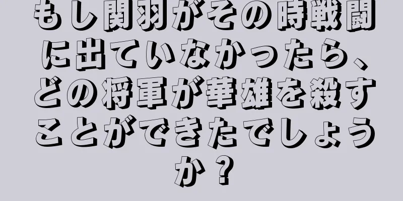 もし関羽がその時戦闘に出ていなかったら、どの将軍が華雄を殺すことができたでしょうか？