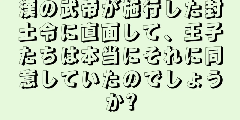 漢の武帝が施行した封土令に直面して、王子たちは本当にそれに同意していたのでしょうか?