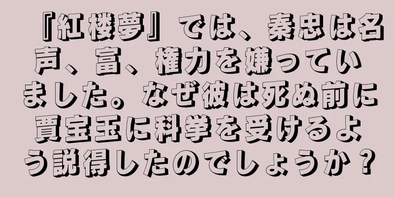 『紅楼夢』では、秦忠は名声、富、権力を嫌っていました。なぜ彼は死ぬ前に賈宝玉に科挙を受けるよう説得したのでしょうか？