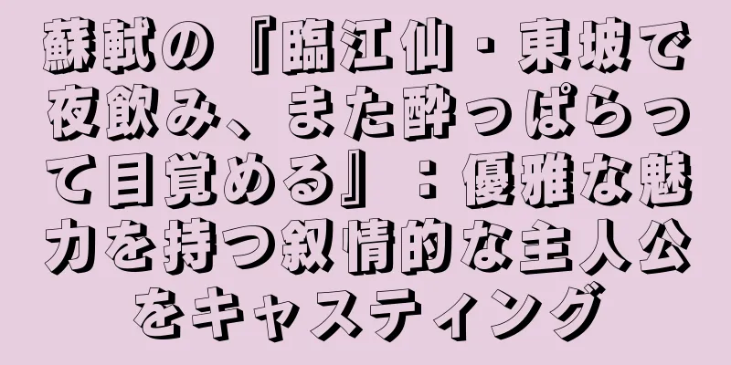 蘇軾の『臨江仙・東坡で夜飲み、また酔っぱらって目覚める』：優雅な魅力を持つ叙情的な主人公をキャスティング