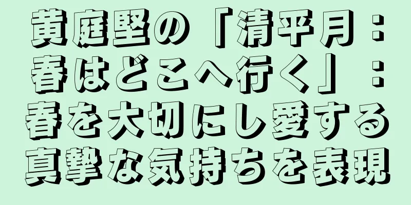 黄庭堅の「清平月：春はどこへ行く」：春を大切にし愛する真摯な気持ちを表現