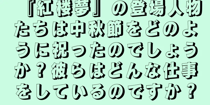 『紅楼夢』の登場人物たちは中秋節をどのように祝ったのでしょうか？彼らはどんな仕事をしているのですか？
